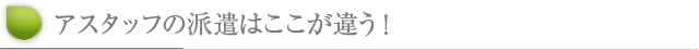 アスタッフの派遣はここが違う！