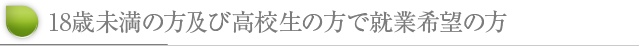 18歳未満の方及び高校生の方で就業希望の方